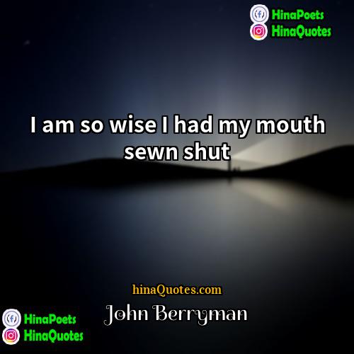 John Berryman Quotes | I am so wise I had my